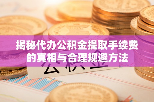 兰坪揭秘代办公积金提取手续费的真相与合理规避方法
