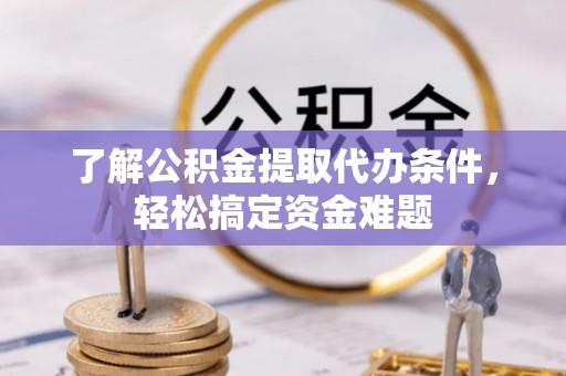 兰坪了解公积金提取代办条件，轻松搞定资金难题