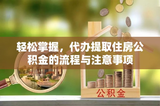 兰坪轻松掌握，代办提取住房公积金的流程与注意事项