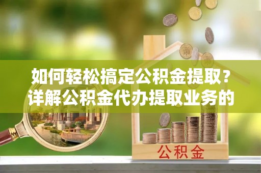 兰坪如何轻松搞定公积金提取？详解公积金代办提取业务的便捷之道