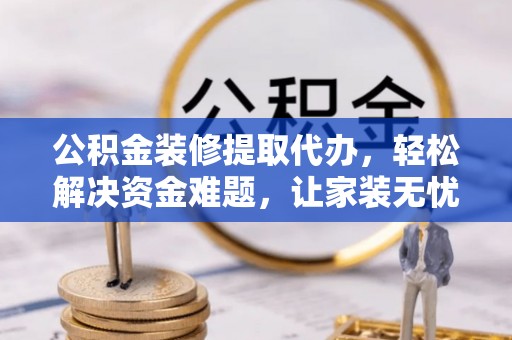 兰坪公积金装修提取代办，轻松解决资金难题，让家装无忧