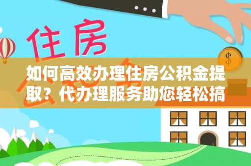 兰坪如何高效办理住房公积金提取？代办理服务助您轻松搞定