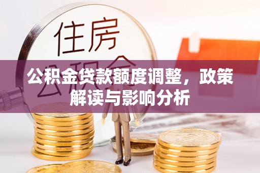 兰坪公积金贷款额度调整，政策解读与影响分析