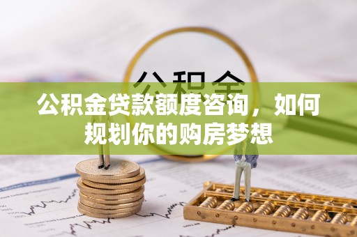 兰坪公积金贷款额度咨询，如何规划你的购房梦想