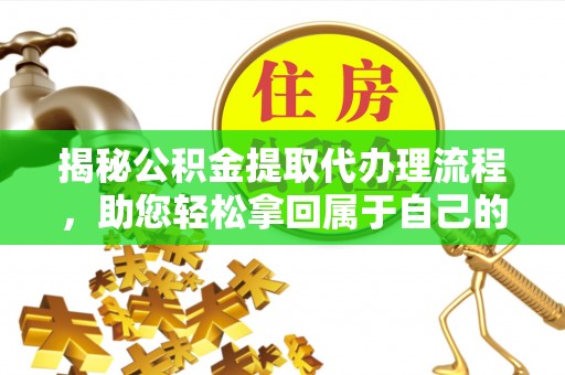 兰坪揭秘公积金提取代办理流程，助您轻松拿回属于自己的钱