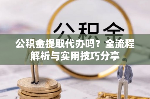兰坪公积金提取代办吗？全流程解析与实用技巧分享