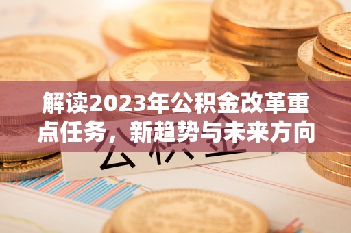 兰坪解读2023年公积金改革重点任务，新趋势与未来方向
