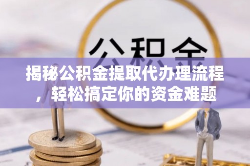 兰坪揭秘公积金提取代办理流程，轻松搞定你的资金难题