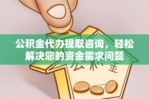 兰坪公积金代办提取咨询，轻松解决您的资金需求问题