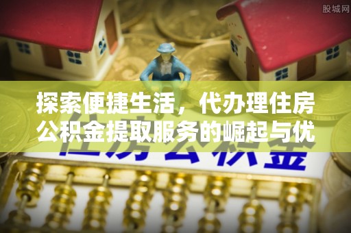 兰坪探索便捷生活，代办理住房公积金提取服务的崛起与优势