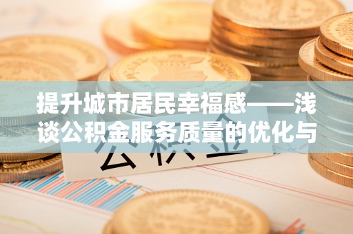 兰坪提升城市居民幸福感——浅谈公积金服务质量的优化与未来