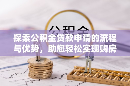 兰坪探索公积金贷款申请的流程与优势，助您轻松实现购房梦想