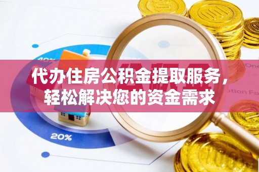 兰坪代办住房公积金提取服务，轻松解决您的资金需求