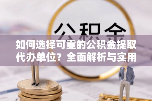 兰坪如何选择可靠的公积金提取代办单位？全面解析与实用建议