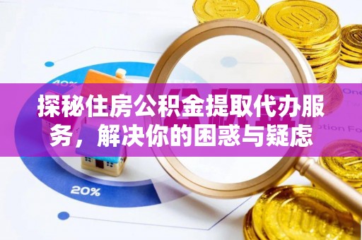 兰坪探秘住房公积金提取代办服务，解决你的困惑与疑虑