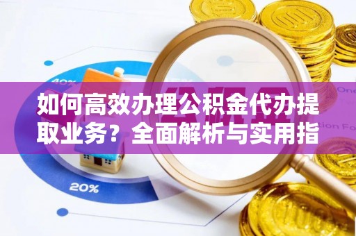 兰坪如何高效办理公积金代办提取业务？全面解析与实用指南