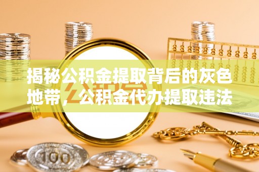 兰坪揭秘公积金提取背后的灰色地带，公积金代办提取违法不？