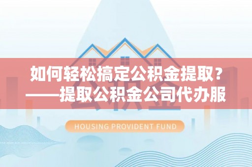 兰坪如何轻松搞定公积金提取？——提取公积金公司代办服务全解析