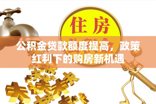 兰坪公积金贷款额度提高，政策红利下的购房新机遇