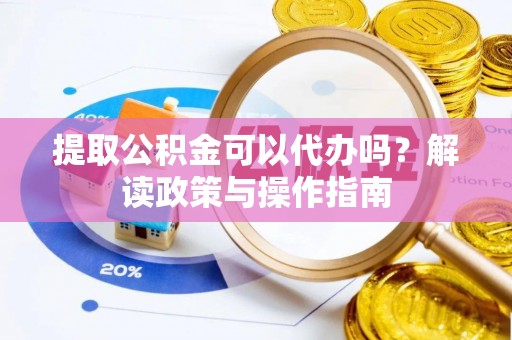 兰坪提取公积金可以代办吗？解读政策与操作指南