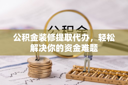 兰坪公积金装修提取代办，轻松解决你的资金难题