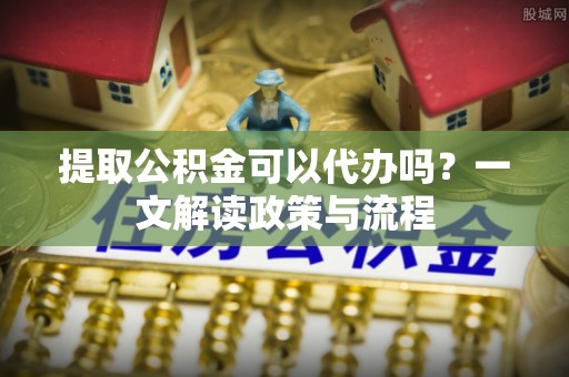 兰坪提取公积金可以代办吗？一文解读政策与流程