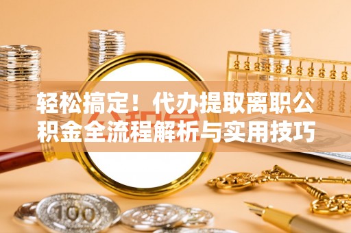 兰坪轻松搞定！代办提取离职公积金全流程解析与实用技巧