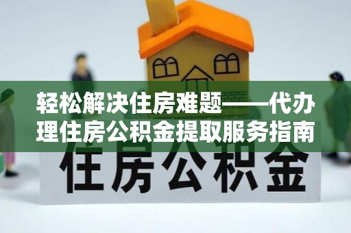 兰坪轻松解决住房难题——代办理住房公积金提取服务指南