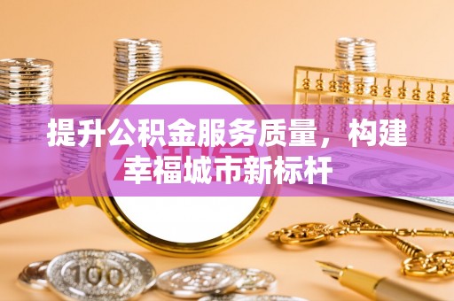兰坪提升公积金服务质量，构建幸福城市新标杆