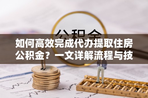 兰坪如何高效完成代办提取住房公积金？一文详解流程与技巧