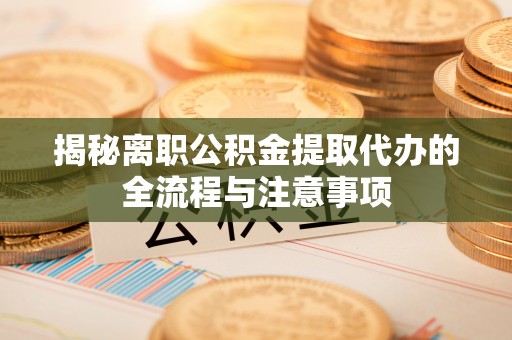 兰坪揭秘离职公积金提取代办的全流程与注意事项