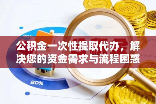 兰坪公积金一次性提取代办，解决您的资金需求与流程困惑