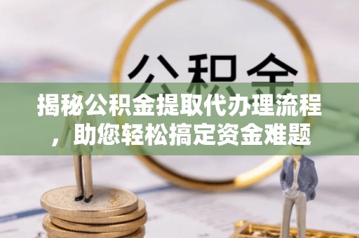兰坪揭秘公积金提取代办理流程，助您轻松搞定资金难题