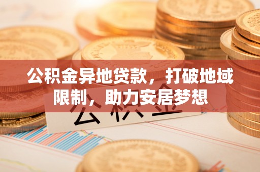 兰坪公积金异地贷款，打破地域限制，助力安居梦想