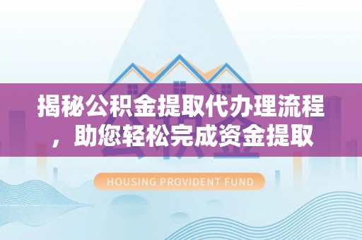 兰坪揭秘公积金提取代办理流程，助您轻松完成资金提取