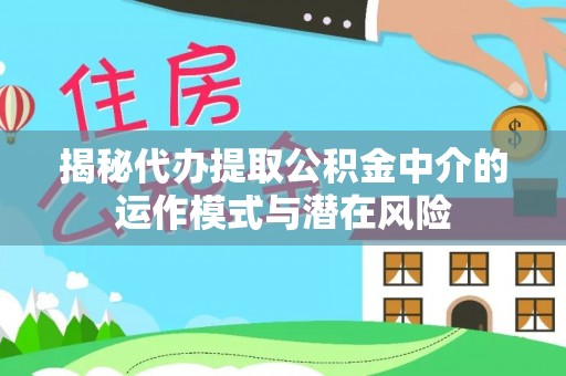 兰坪揭秘代办提取公积金中介的运作模式与潜在风险