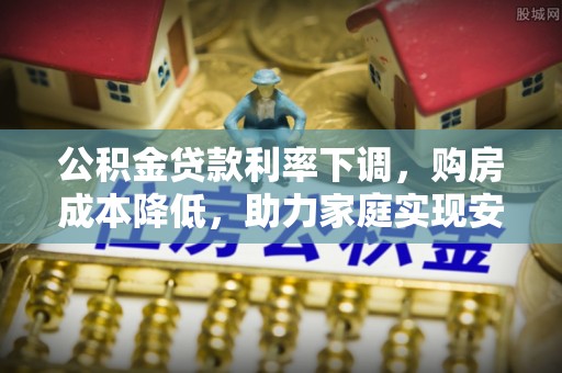 兰坪公积金贷款利率下调，购房成本降低，助力家庭实现安居梦