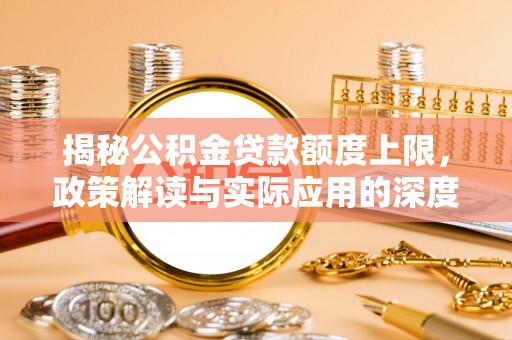 兰坪揭秘公积金贷款额度上限，政策解读与实际应用的深度分析