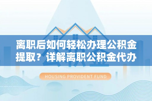兰坪离职后如何轻松办理公积金提取？详解离职公积金代办提取流程