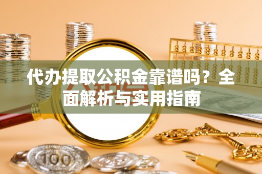 兰坪代办提取公积金靠谱吗？全面解析与实用指南