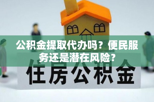 兰坪公积金提取代办吗？便民服务还是潜在风险？
