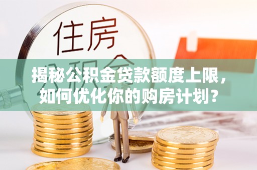 兰坪揭秘公积金贷款额度上限，如何优化你的购房计划？