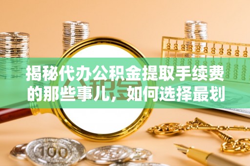 兰坪揭秘代办公积金提取手续费的那些事儿，如何选择最划算的服务？