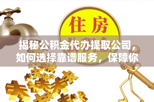 兰坪揭秘公积金代办提取公司，如何选择靠谱服务，保障你的资金安全