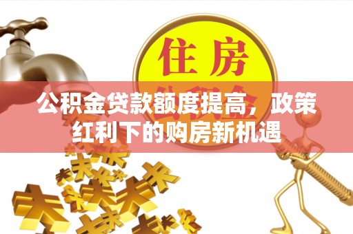 兰坪公积金贷款额度提高，政策红利下的购房新机遇