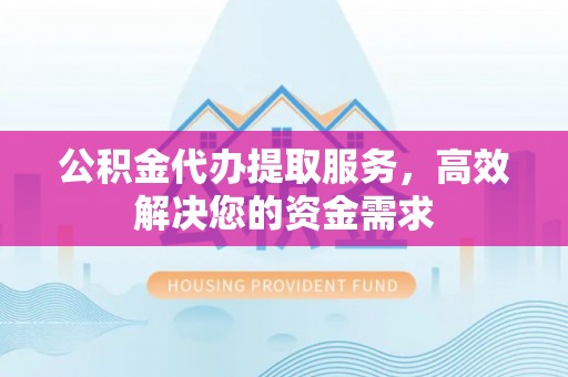 兰坪公积金代办提取服务，高效解决您的资金需求
