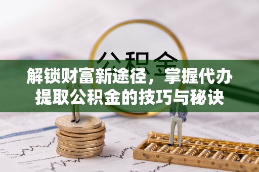 兰坪解锁财富新途径，掌握代办提取公积金的技巧与秘诀