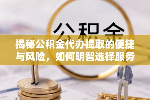 兰坪揭秘公积金代办提取的便捷与风险，如何明智选择服务？