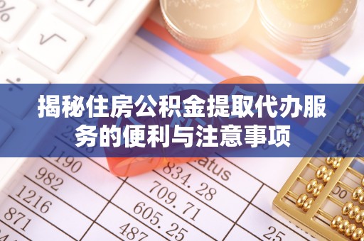 兰坪揭秘住房公积金提取代办服务的便利与注意事项
