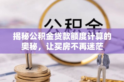兰坪揭秘公积金贷款额度计算的奥秘，让买房不再迷茫